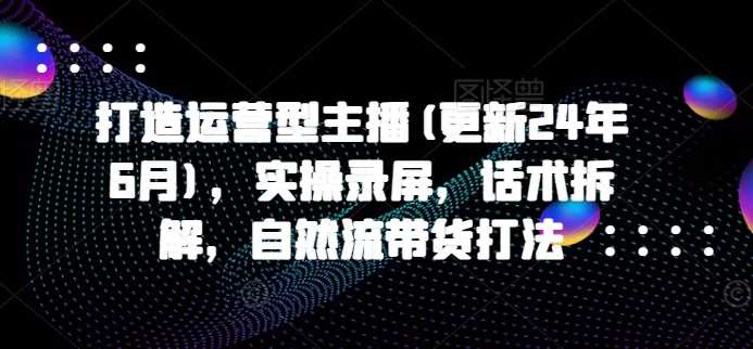 打造运营型主播(更新24年11月)，实操录屏，话术拆解，自然流带货打法-虫2小屋