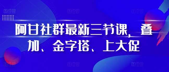阿甘社群最新三节课，叠加、金字塔、上大促-虫2小屋