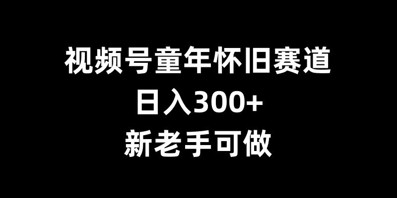 视频号童年怀旧赛道，日入300+，新老手可做【揭秘】-虫2小屋