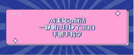 Ai美女ip玩法，一睁眼已经挣了3张，手把手教学【揭秘】-虫2小屋