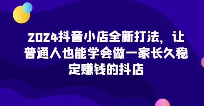 2024抖音小店全新打法，让普通人也能学会做一家长久稳定赚钱的抖店（更新）-虫2小屋