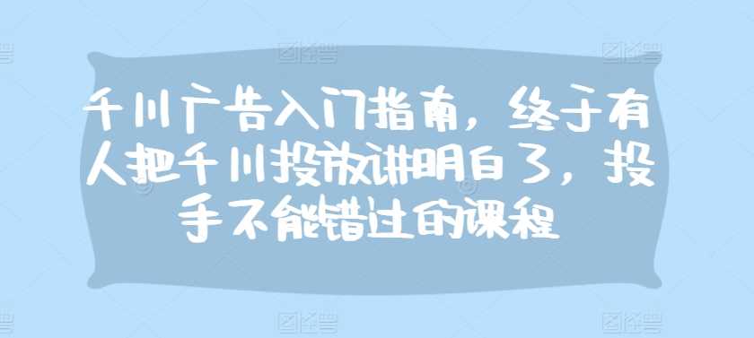 千川广告入门指南，终于有人把千川投放讲明白了，投手不能错过的课程-虫2小屋