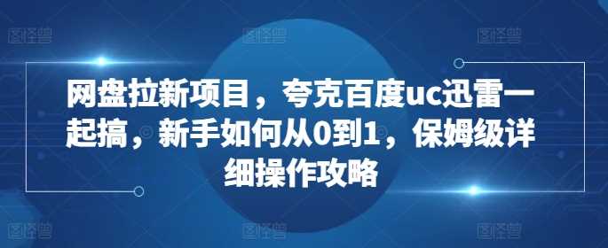 网盘拉新项目，夸克百度uc迅雷一起搞，新手如何从0到1，保姆级详细操作攻略-虫2小屋