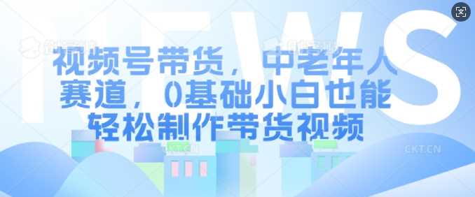 视频号带货，中老年人赛道，0基础小白也能轻松制作带货视频-虫2小屋