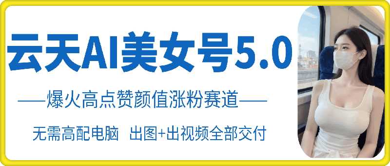 云天AI美女号5.0，爆火高点赞颜值涨粉赛道-虫2小屋