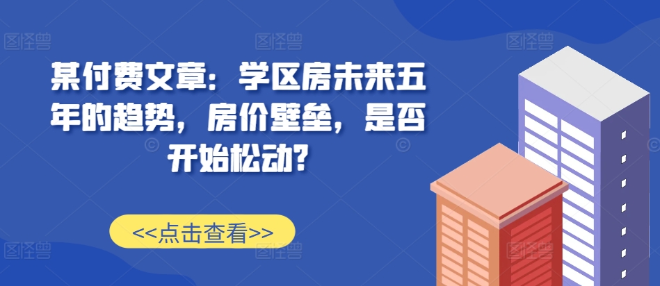 某付费文章：学区房未来五年的趋势，房价壁垒，是否开始松动?-虫2小屋