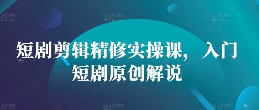 短剧剪辑精修实操课，入门短剧原创解说-虫2小屋