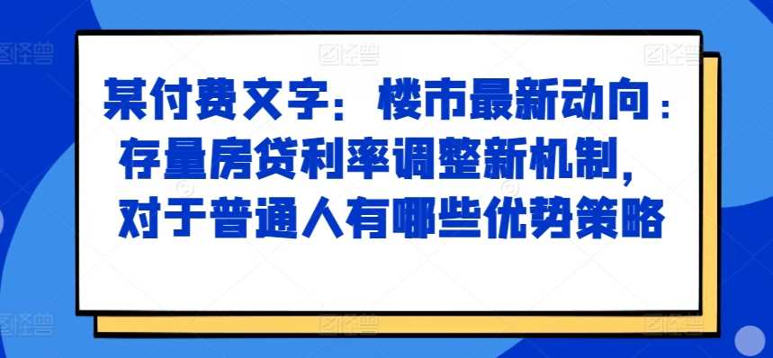 某付费文章：楼市最新动向，存量房贷利率调整新机制，对于普通人有哪些优势策略-虫2小屋