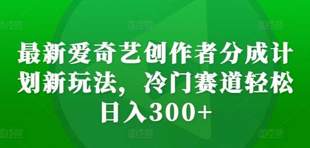 最新爱奇艺创作者分成计划新玩法，冷门赛道轻松日入300+【揭秘】-虫2小屋