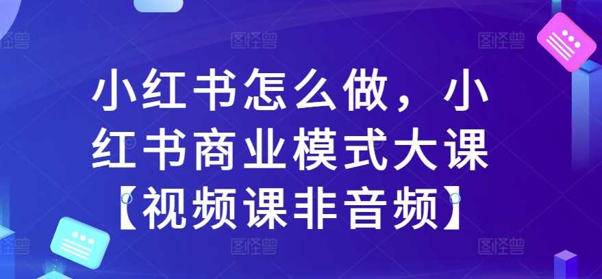 小红书怎么做，小红书商业模式大课【视频课非音频】-虫2小屋