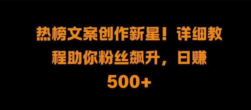 热榜文案创作新星!详细教程助你粉丝飙升，日入500+【揭秘】-虫2小屋