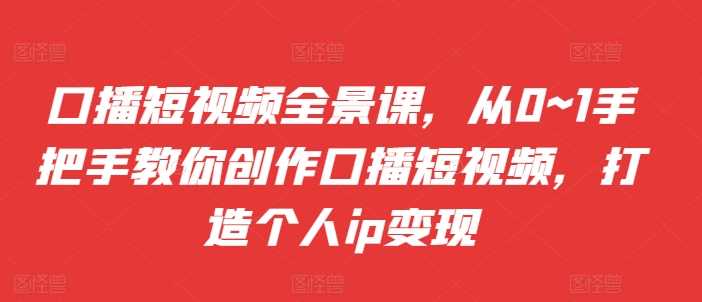 口播短视频全景课，​从0~1手把手教你创作口播短视频，打造个人ip变现-虫2小屋