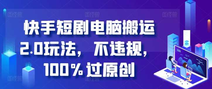 快手短剧电脑搬运2.0玩法，不违规，100%过原创-虫2小屋