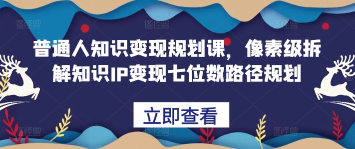 普通人知识变现规划课，像素级拆解知识IP变现七位数路径规划-虫2小屋