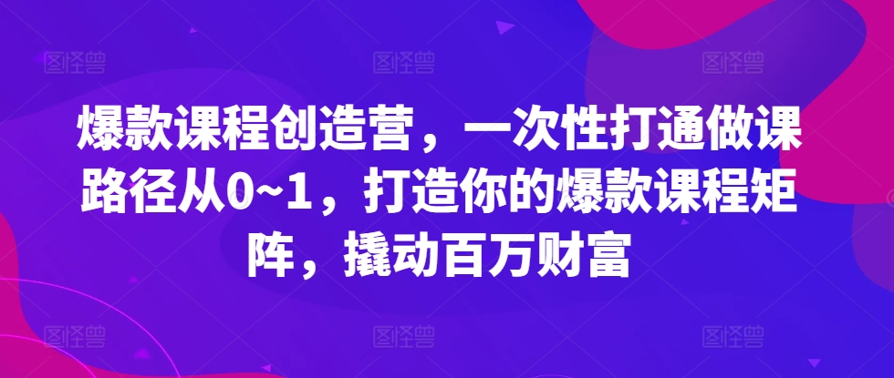 爆款课程创造营，​一次性打通做课路径从0~1，打造你的爆款课程矩阵，撬动百万财富-虫2小屋