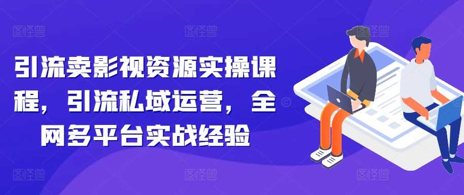 引流卖影视资源实操课程，引流私域运营，全网多平台实战经验-虫2小屋
