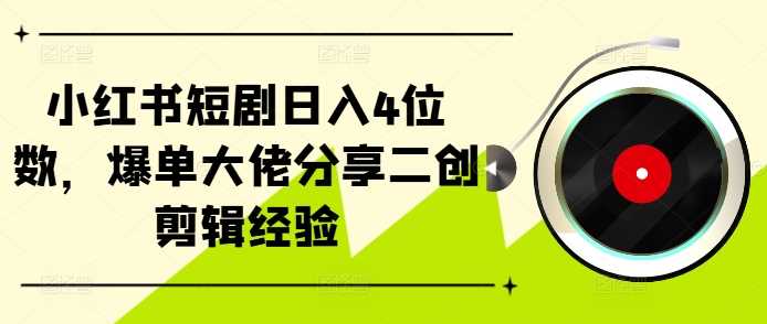 小红书短剧日入4位数，爆单大佬分享二创剪辑经验-虫2小屋