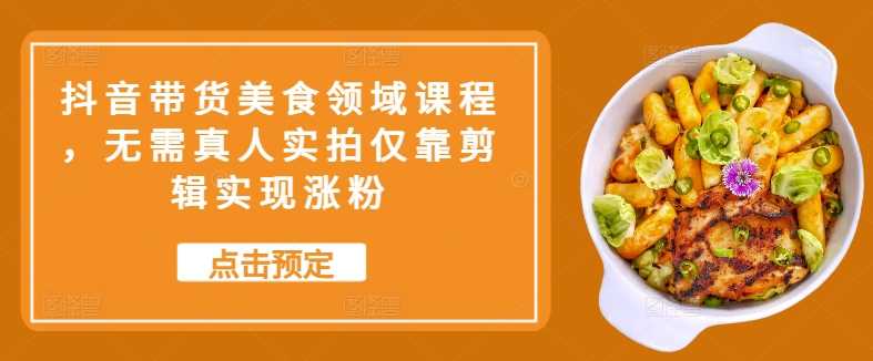 抖音带货美食领域课程，无需真人实拍仅靠剪辑实现涨粉-虫2小屋