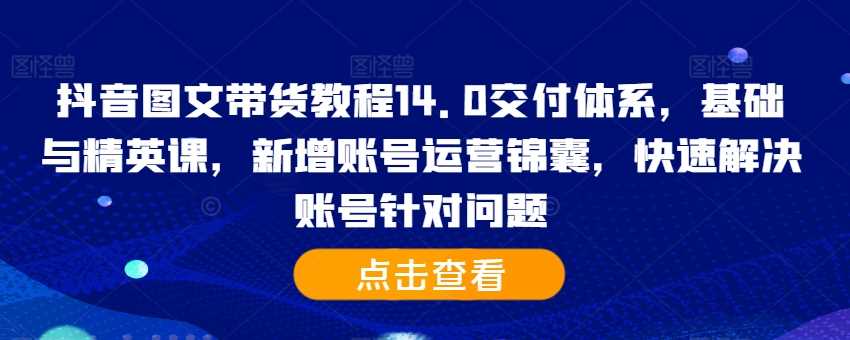 抖音图文带货教程14.0交付体系，基础与精英课，新增账号运营锦囊，快速解决账号针对问题-虫2小屋
