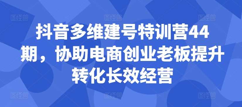 抖音多维建号特训营44期，协助电商创业老板提升转化长效经营-虫2小屋
