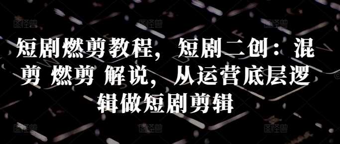 短剧燃剪教程，短剧二创：混剪 燃剪 解说，从运营底层逻辑做短剧剪辑-虫2小屋