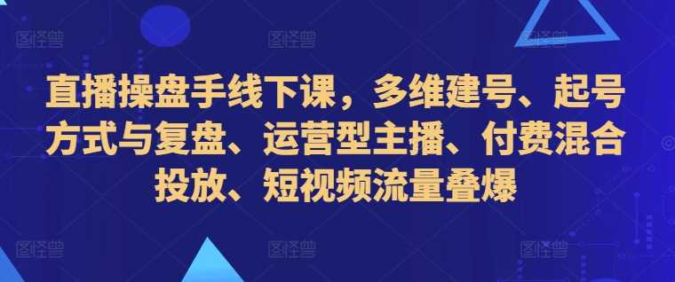 直播操盘手线下课，多维建号、起号方式与复盘、运营型主播、付费混合投放、短视频流量叠爆-虫2小屋