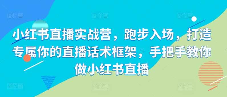 小红书直播实战营，跑步入场，打造专属你的直播话术框架，手把手教你做小红书直播-虫2小屋