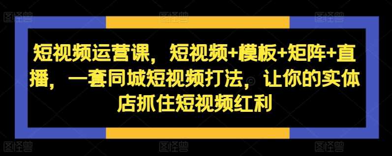 短视频运营课，短视频+模板+矩阵+直播，一套同城短视频打法，让你的实体店抓住短视频红利-虫2小屋