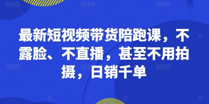 最新短视频带货陪跑课，不露脸、不直播，甚至不用拍摄，日销千单-虫2小屋