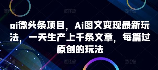 ai微头条项目，Ai图文变现最新玩法，一天生产上千条文章，每篇过原创的玩法-虫2小屋