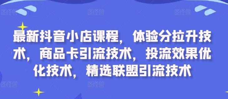 最新抖音小店课程，体验分拉升技术，商品卡引流技术，投流效果优化技术，精选联盟引流技术-虫2小屋