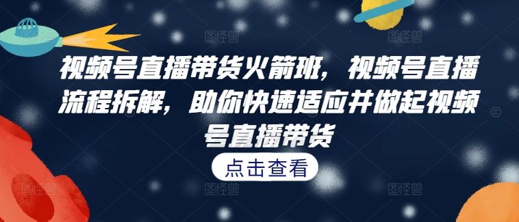 视频号直播带货火箭班，​视频号直播流程拆解，助你快速适应并做起视频号直播带货-虫2小屋