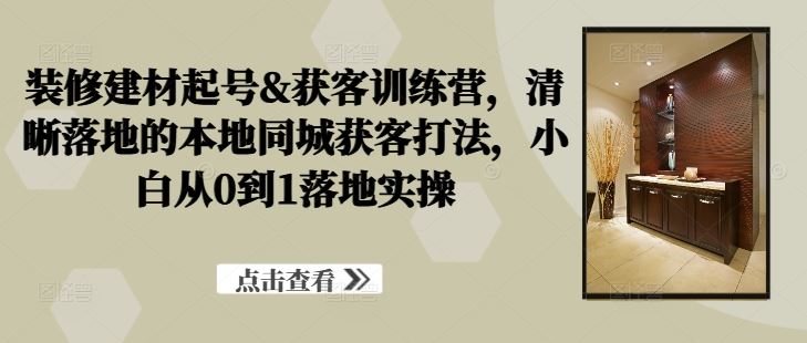 装修建材起号&获客训练营，​清晰落地的本地同城获客打法，小白从0到1落地实操-虫2小屋