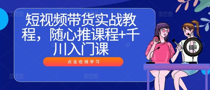 短视频带货实战教程，随心推课程+千川入门课-虫2小屋