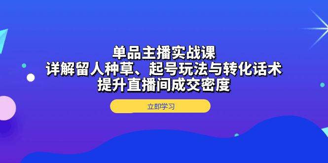 单品主播实战课：详解留人种草、起号玩法与转化话术，提升直播间成交密度-虫2小屋