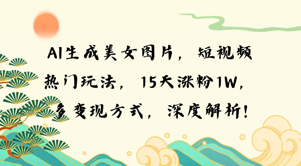 （13581期）AI生成美女图片，短视频热门玩法，15天涨粉1W，多变现方式，深度解析!-虫2小屋