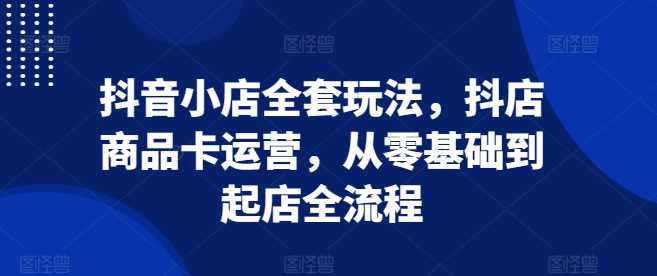 抖音小店全套玩法，抖店商品卡运营，从零基础到起店全流程-虫2小屋