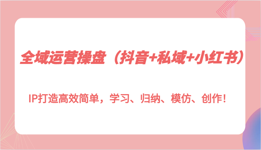 全域运营操盘（抖音+私域+小红书）IP打造高效简单，学习、归纳、模仿、创作！-虫2小屋