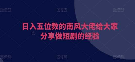 日入五位数的南风大佬给大家分享做短剧的经验-虫2小屋