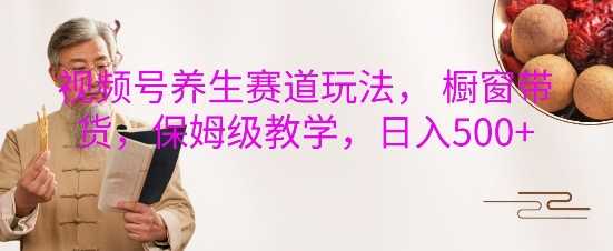 视频号养生赛道玩法， 橱窗带货，保姆级教学，日入5张-虫2小屋