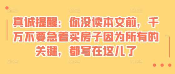 某付费文章：真诚提醒：你没读本文前，千万不要急着买房子因为所有的关键，都写在这儿了-虫2小屋
