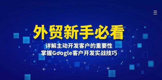 （13645期）外贸新手必看，详解主动开发客户的重要性，掌握Google客户开发实战技巧-虫2小屋