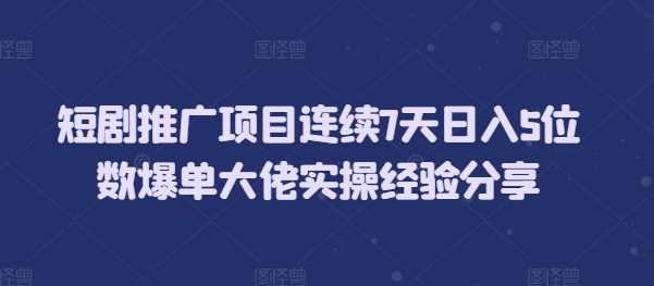 短剧推广项目连续7天日入5位数爆单大佬实操经验分享-虫2小屋