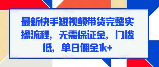 最新快手短视频带货完整实操流程，无需保证金，门槛低，单日佣金1k+-虫2小屋