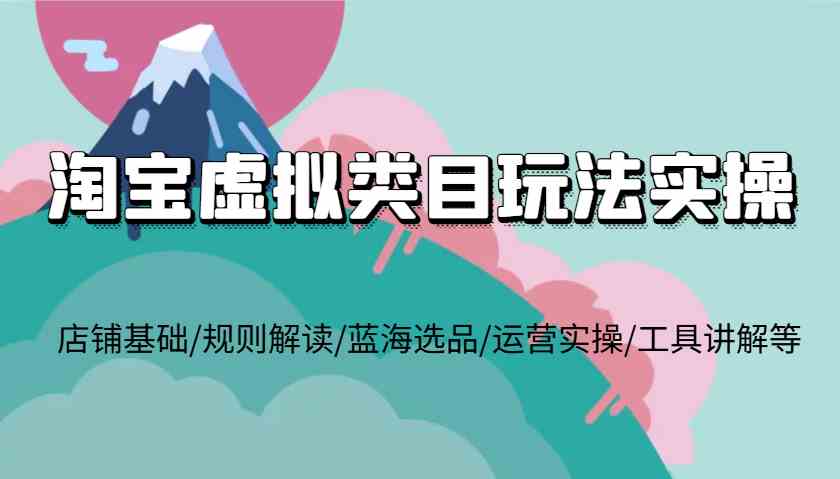 淘宝虚拟类目玩法实操，店铺基础/规则解读/蓝海选品/运营实操/工具讲解等-虫2小屋