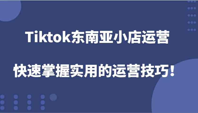 Tiktok东南亚小店运营，快速掌握实用的运营技巧！-虫2小屋