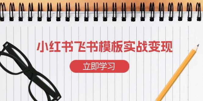 （13736期）小红书飞书 模板实战变现：小红书快速起号，搭建一个赚钱的飞书模板-虫2小屋