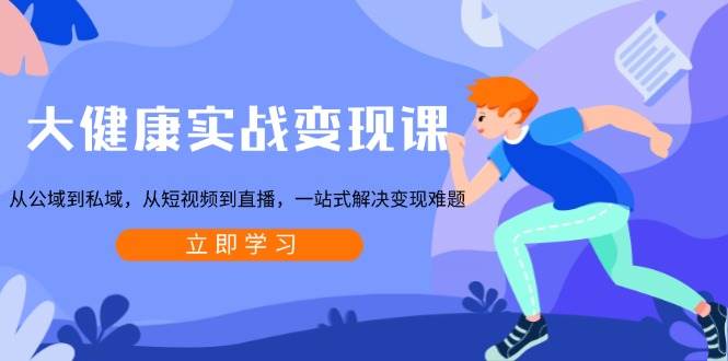 大健康实战变现课：从公域到私域，从短视频到直播，一站式解决变现难题-虫2小屋