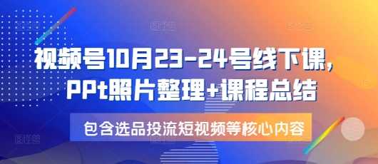 视频号10月23-24号线下课，PPt照片整理+课程总结，包含选品投流短视频等核心内容-虫2小屋