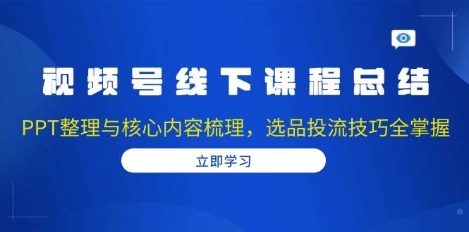 视频号线下课程总结：PPT整理与核心内容梳理，选品投流技巧全掌握-虫2小屋